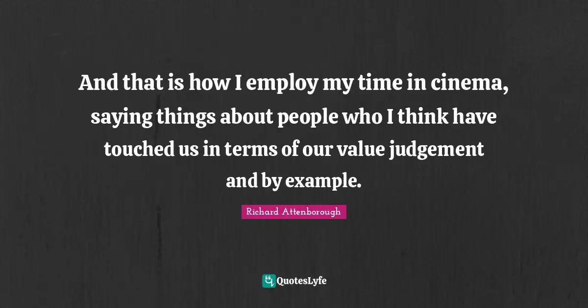 And that is how I employ my time in cinema, saying things about people who I think have touched us in terms of our value judgement and by example.