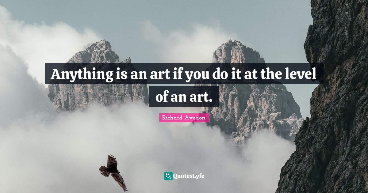 Anything is an art if you do it at the level of an art.... Quote by