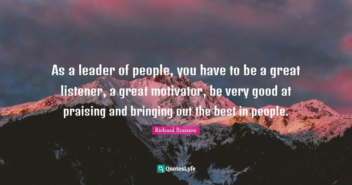 Very Good Quotes: "As a leader of people, you have to be a great listener, a great motivator, be very good at praising and bringing out the best in people."