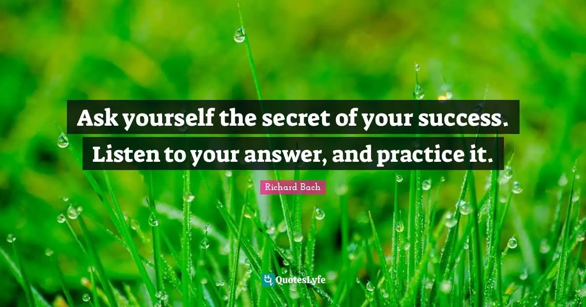 Ask yourself the secret of your success. Listen to your answer, and practice it.
