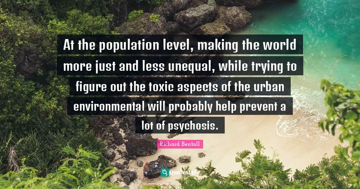At the population level, making the world more just and less unequal, while trying to figure out the toxic aspects of the urban environmental will probably help prevent a lot of psychosis.
