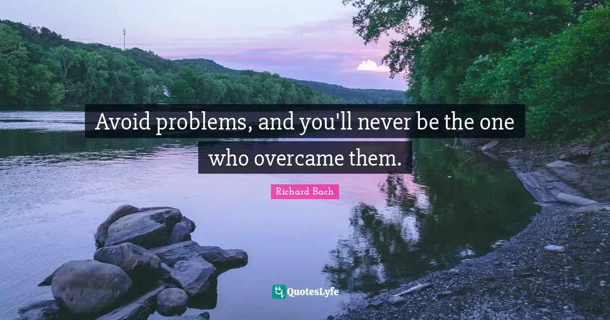 Avoid problems, and you'll never be the one who overcame them.