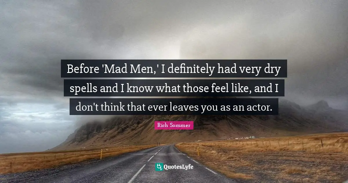 Before 'Mad Men,' I definitely had very dry spells and I know what those feel like, and I don't think that ever leaves you as an actor.