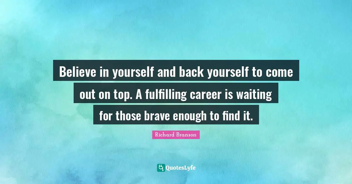 Believe in yourself and back yourself to come out on top. A fulfilling career is waiting for those brave enough to find it.