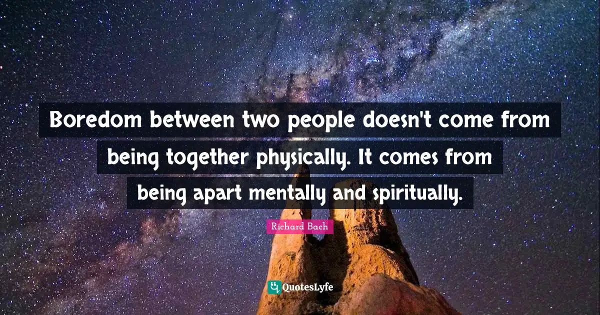 Richard Bach Quotes: "Boredom between two people doesn't come from being together physically. It comes from being apart mentally and spiritually."