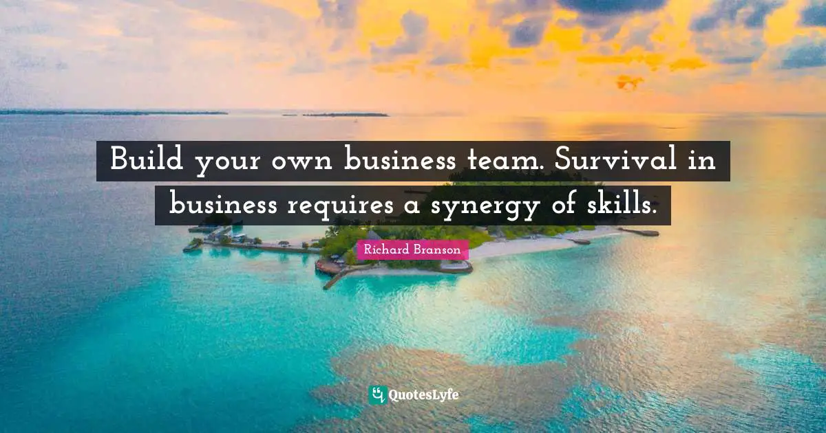 Build your own business team. Survival in business requires a synergy of skills.
