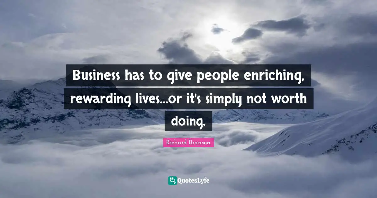 Business has to give people enriching, rewarding lives...or it's simply not worth doing.