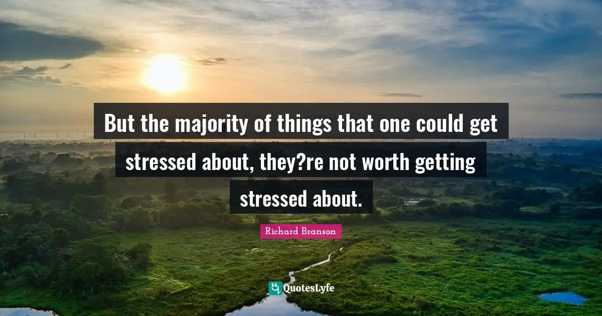 But the majority of things that one could get stressed about, they?re not worth getting stressed about.