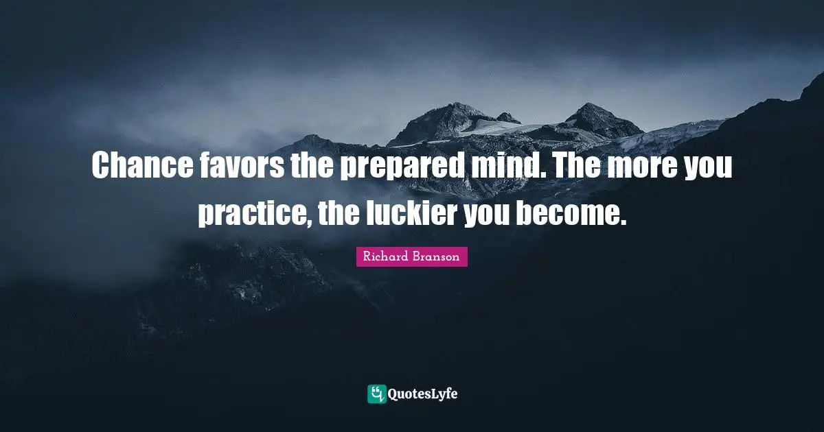 Chance favors the prepared mind. The more you practice, the luckier you become.