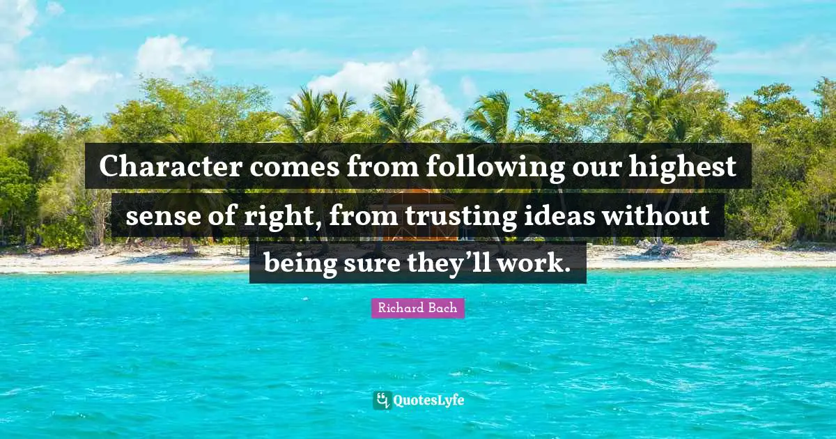Character comes from following our highest sense of right, from trusting ideas without being sure they’ll work.