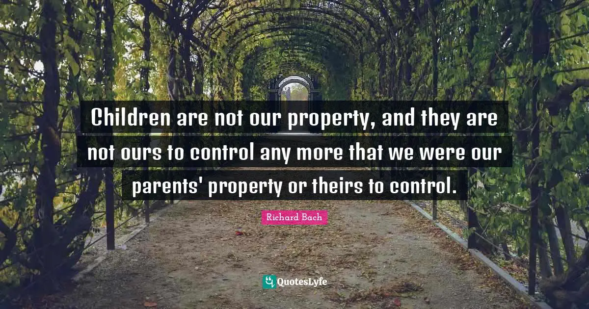 Richard Bach Quotes: "Children are not our property, and they are not ours to control any more that we were our parents' property or theirs to control."