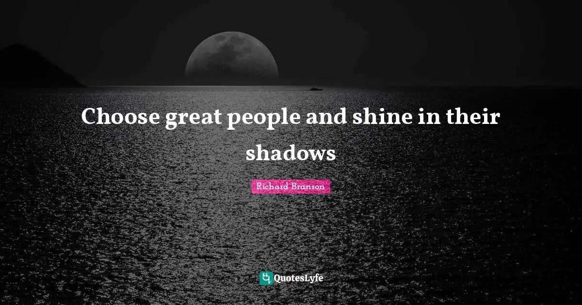 Choose great people and shine in their shadows