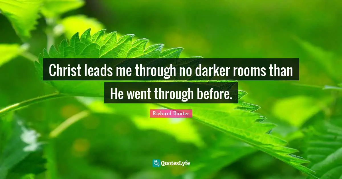 Richard Baxter Quotes: Christ leads me through no darker rooms than He went through before.