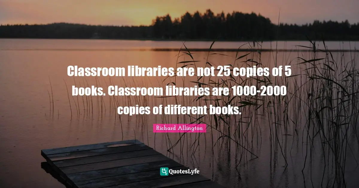 Books Quotes: "Classroom libraries are not 25 copies of 5 books. Classroom libraries are 1000-2000 copies of different books."