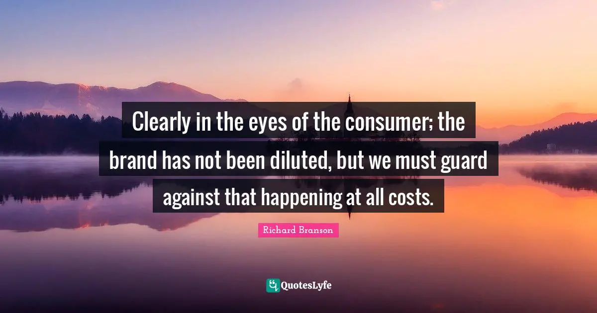 Clearly in the eyes of the consumer; the brand has not been diluted, but we must guard against that happening at all costs.