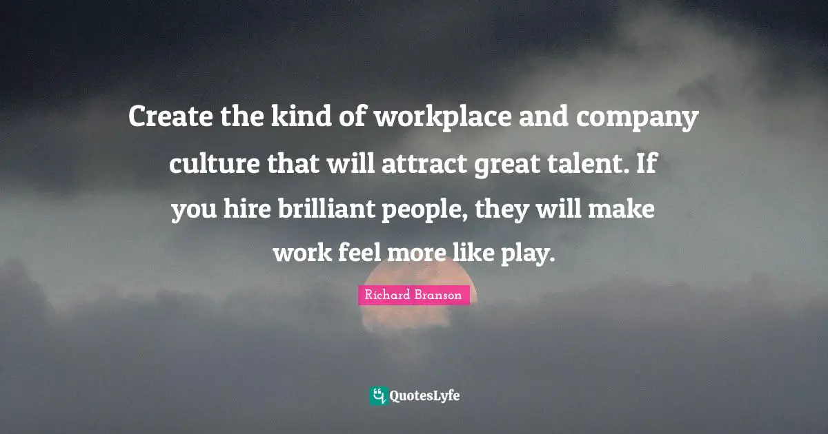 Create the kind of workplace and company culture that will attract great talent. If you hire brilliant people, they will make work feel more like play.
