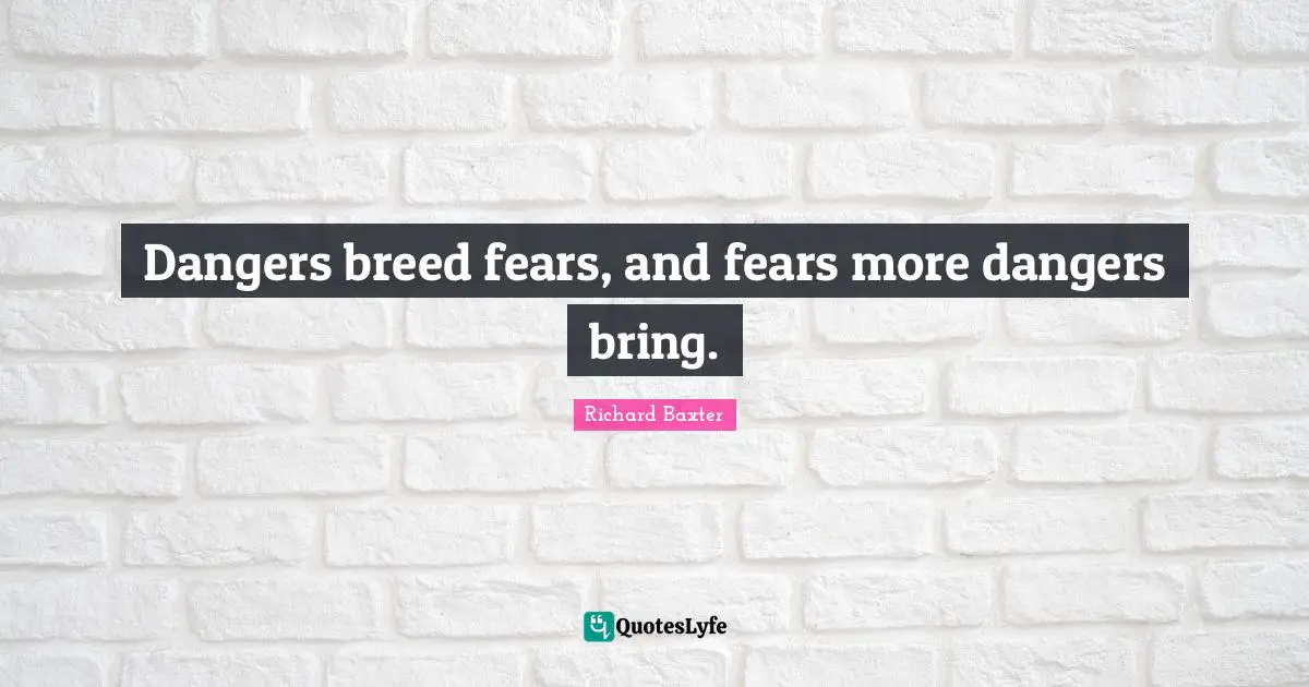 Richard Baxter Quotes: Dangers breed fears, and fears more dangers bring.