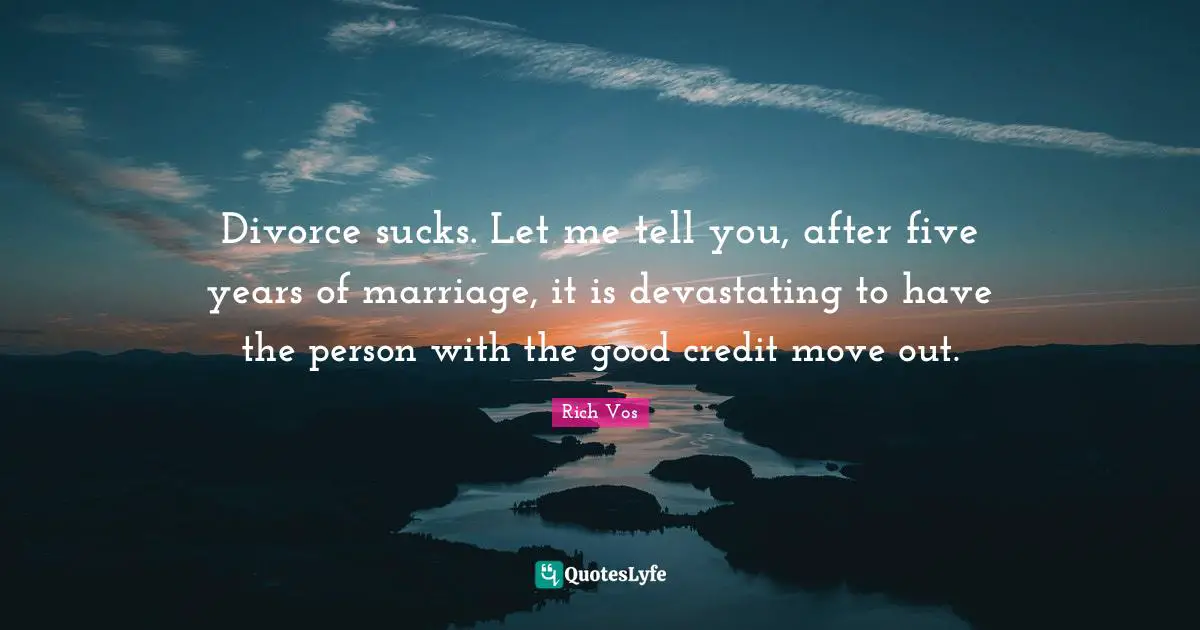 Divorce Quotes: "Divorce sucks. Let me tell you, after five years of marriage, it is devastating to have the person with the good credit move out."