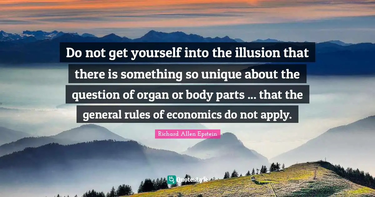 Do not get yourself into the illusion that there is something so unique about the question of organ or body parts ... that the general rules of economics do not apply.