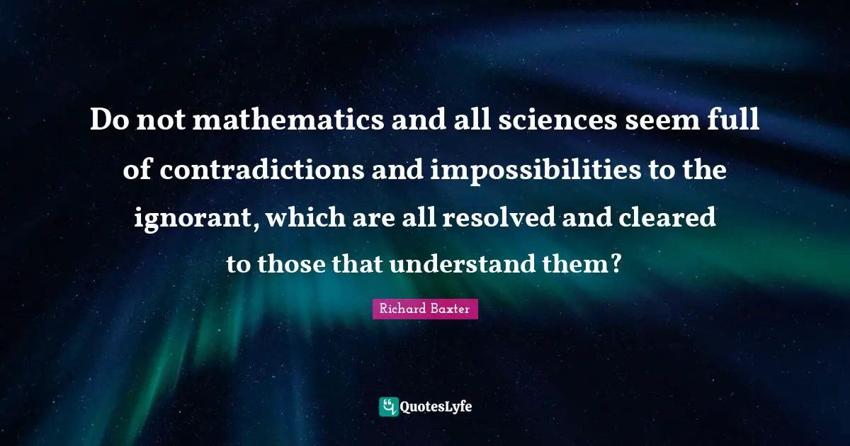Do not mathematics and all sciences seem full of contradictions and impossibilities to the ignorant, which are all resolved and cleared to those that understand them?