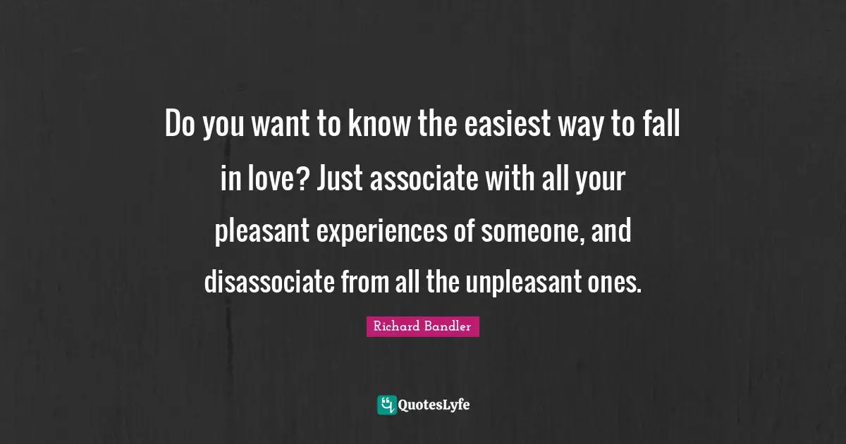Pleasant Quotes: "Do you want to know the easiest way to fall in love? Just associate with all your pleasant experiences of someone, and disassociate from all the unpleasant ones."