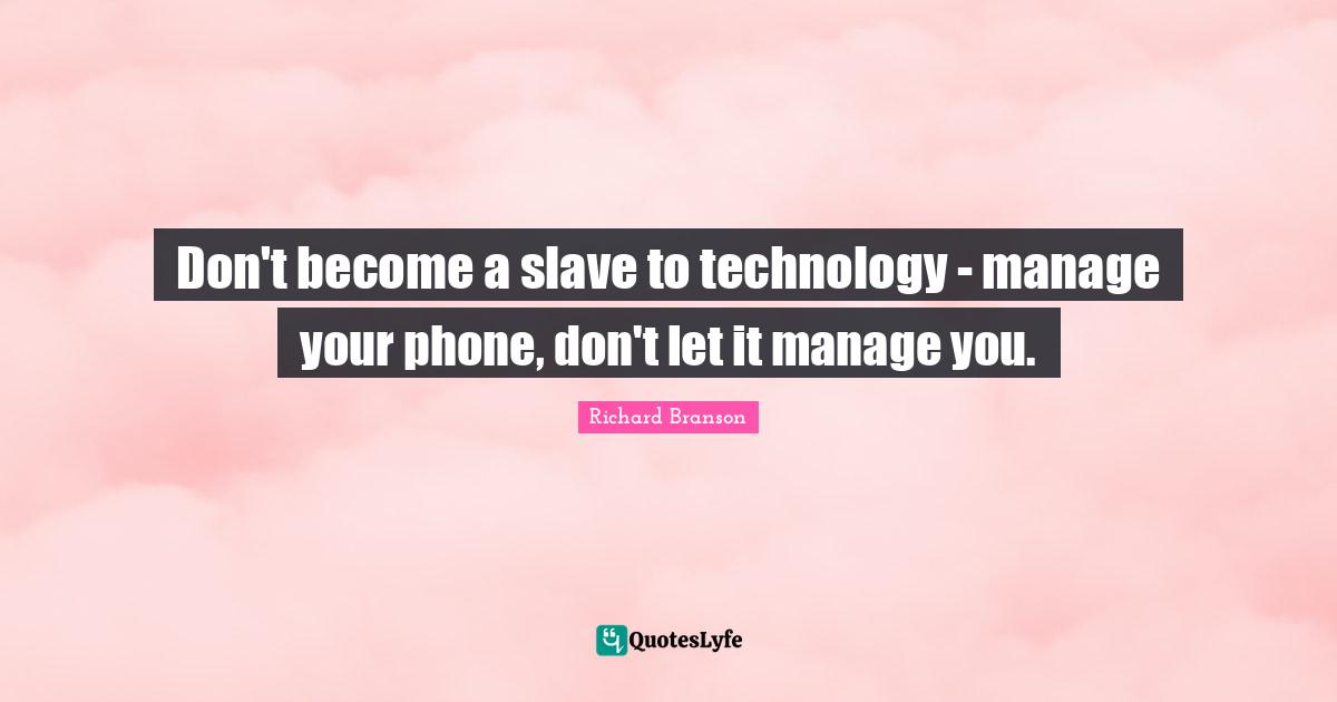Don't become a slave to technology - manage your phone, don't let it manage you.