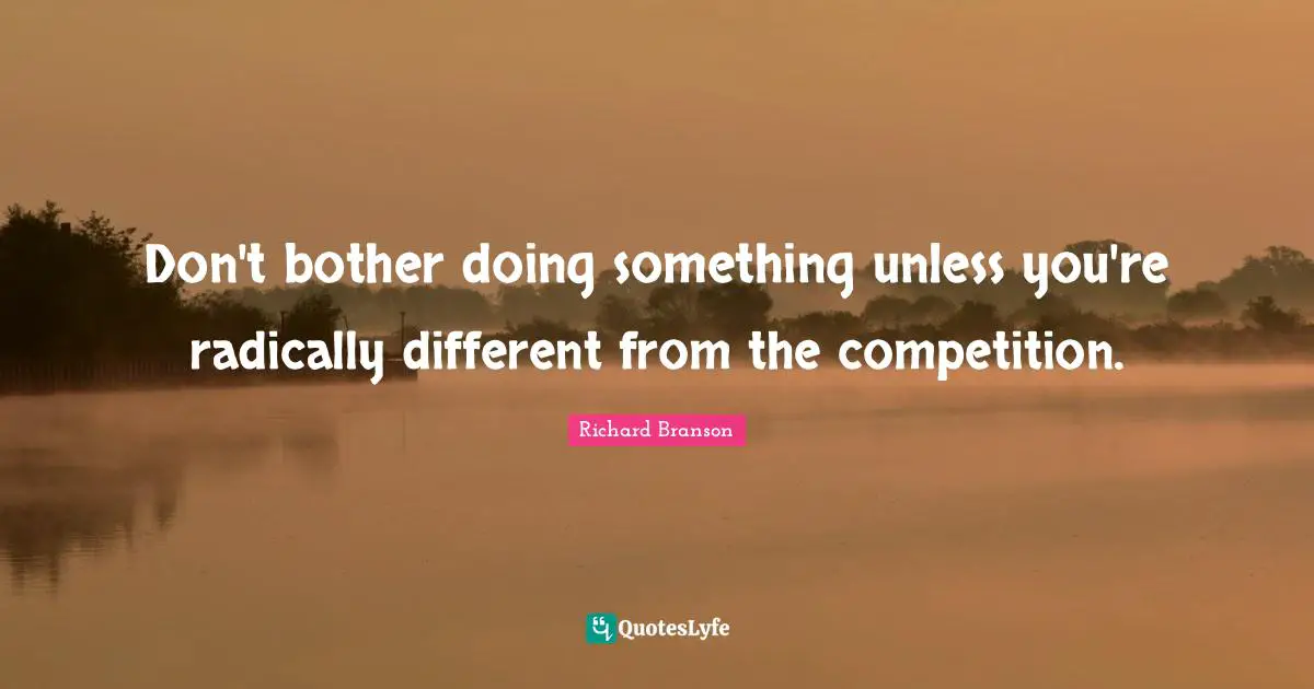 Don't bother doing something unless you're radically different from the competition.