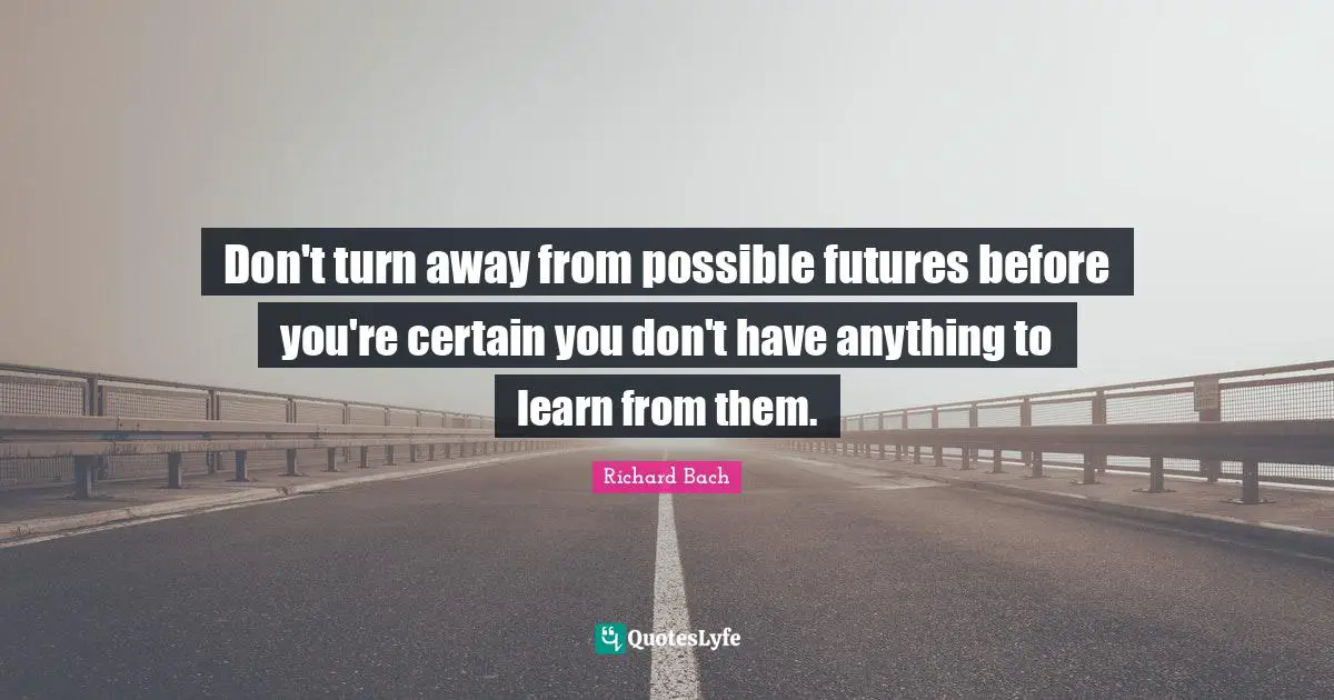 Don't turn away from possible futures before you're certain you don't have anything to learn from them.