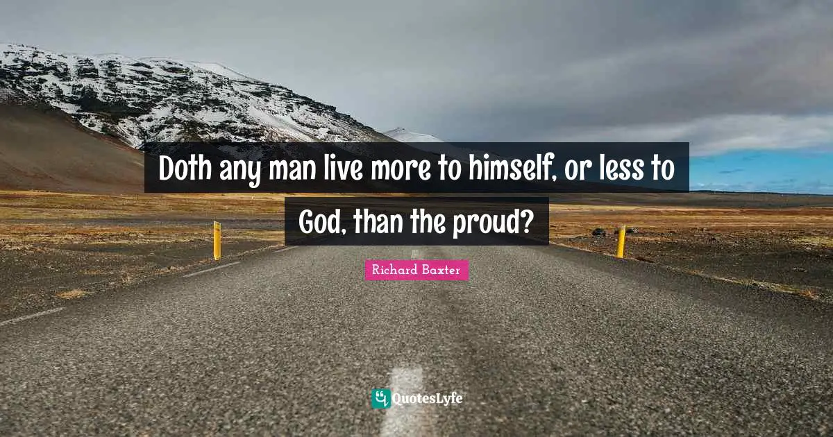 Doth any man live more to himself, or less to God, than the proud?