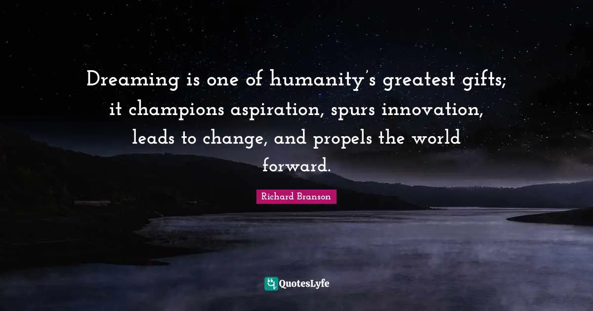 Greatest Gifts Quotes: "Dreaming is one of humanity’s greatest gifts; it champions aspiration, spurs innovation, leads to change, and propels the world forward."