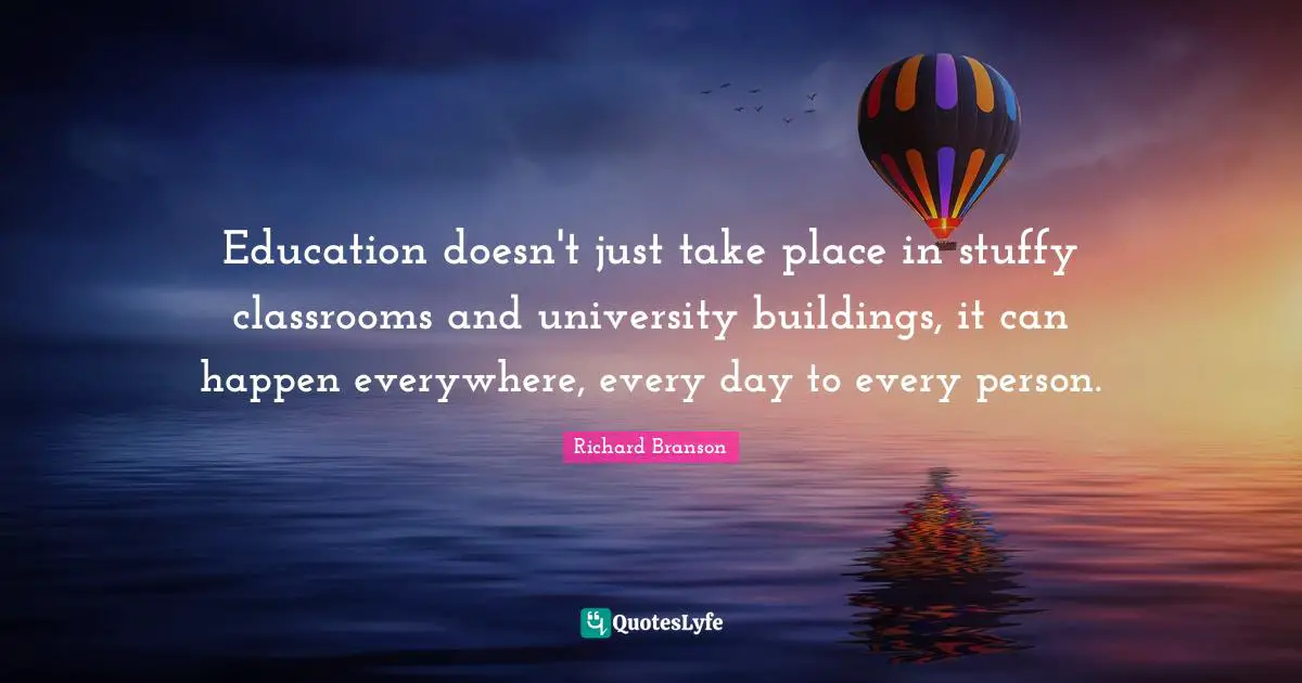 Education doesn't just take place in stuffy classrooms and university buildings, it can happen everywhere, every day to every person.