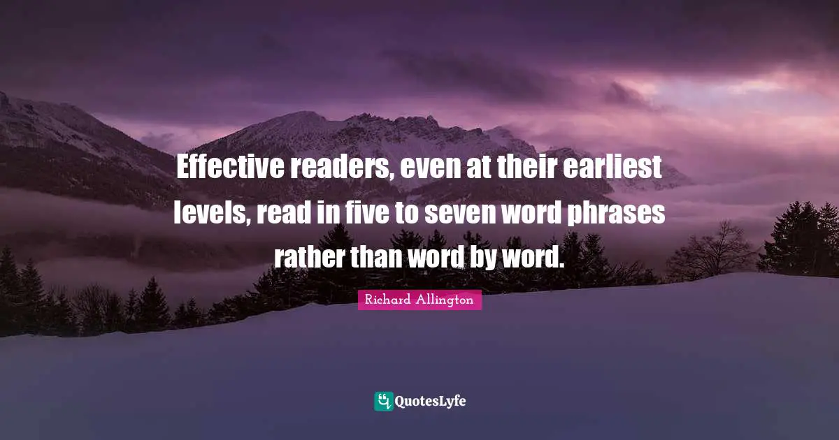Effective readers, even at their earliest levels, read in five to seven word phrases rather than word by word.