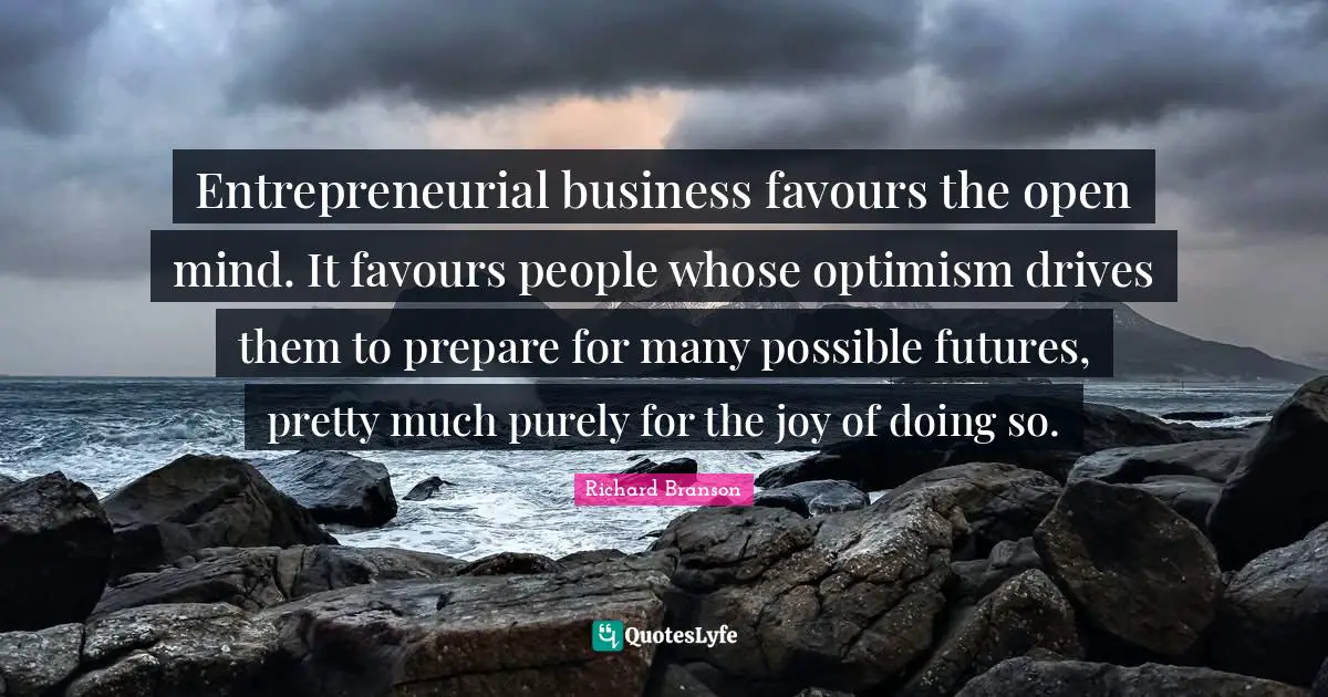 Entrepreneurial business favours the open mind. It favours people whose optimism drives them to prepare for many possible futures, pretty much purely for the joy of doing so.