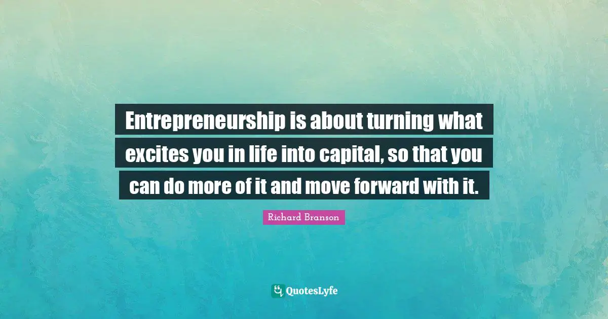 Entrepreneurship Quotes: "Entrepreneurship is about turning what excites you in life into capital, so that you can do more of it and move forward with it."