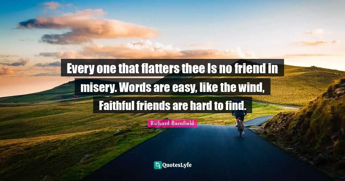 Every one that flatters thee Is no friend in misery. Words are easy, like the wind, Faithful friends are hard to find.