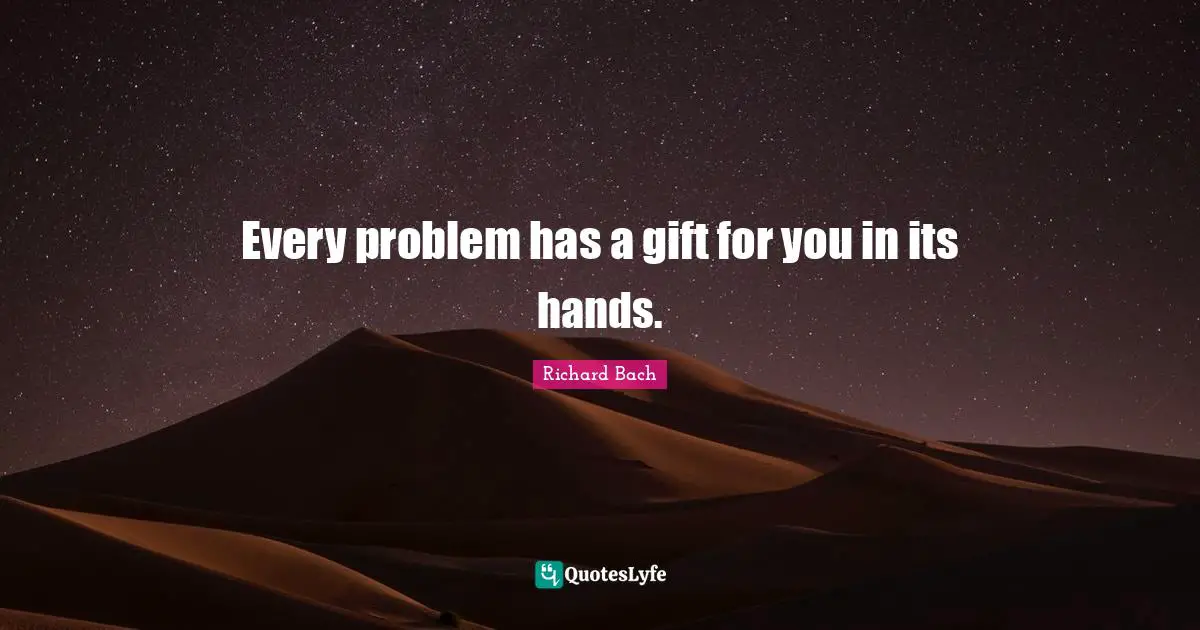 Richard Bach Quotes: "Every problem has a gift for you in its hands."