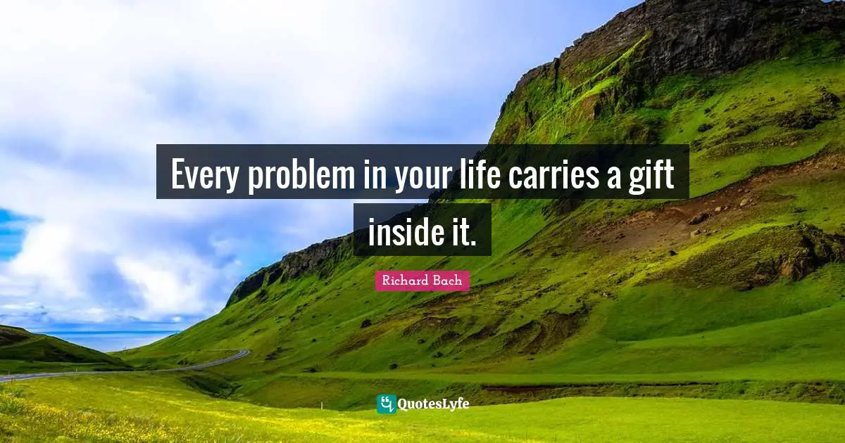 Every problem in your life carries a gift inside it.