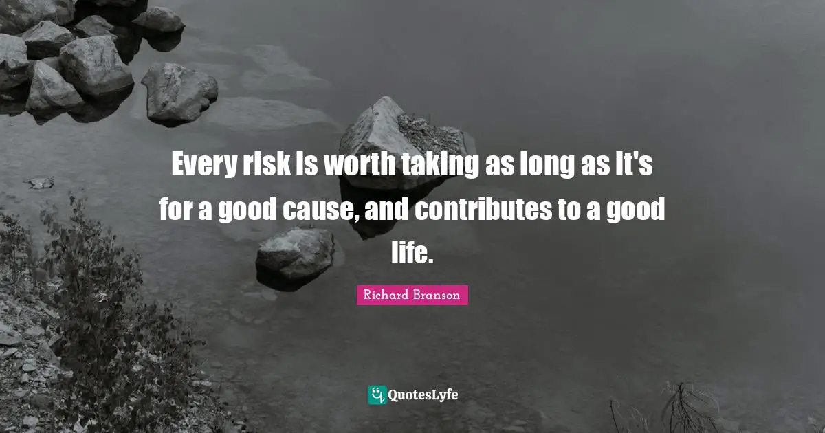 Every risk is worth taking as long as it's for a good cause, and contributes to a good life.