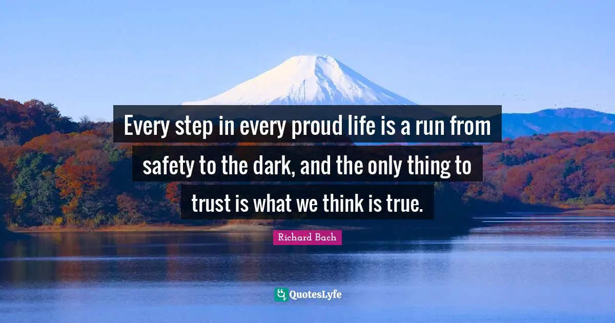 Every step in every proud life is a run from safety to the dark, and the only thing to trust is what we think is true.