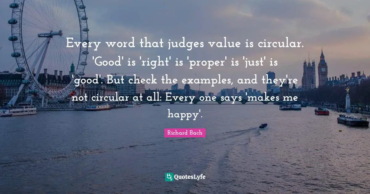 Every word that judges value is circular. 'Good' is 'right' is 'proper' is 'just' is 'good'. But check the examples, and they're not circular at all: Every one says 'makes me happy'.