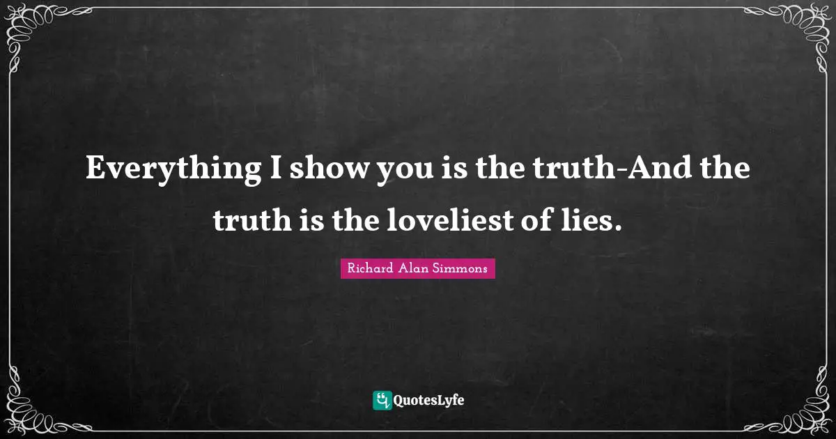 Everything I show you is the truth-And the truth is the loveliest of lies.