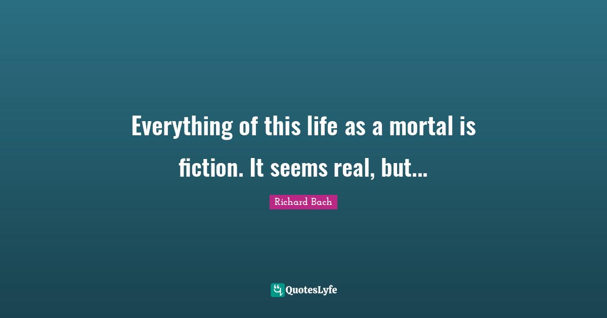 Everything of this life as a mortal is fiction. It seems real, but...