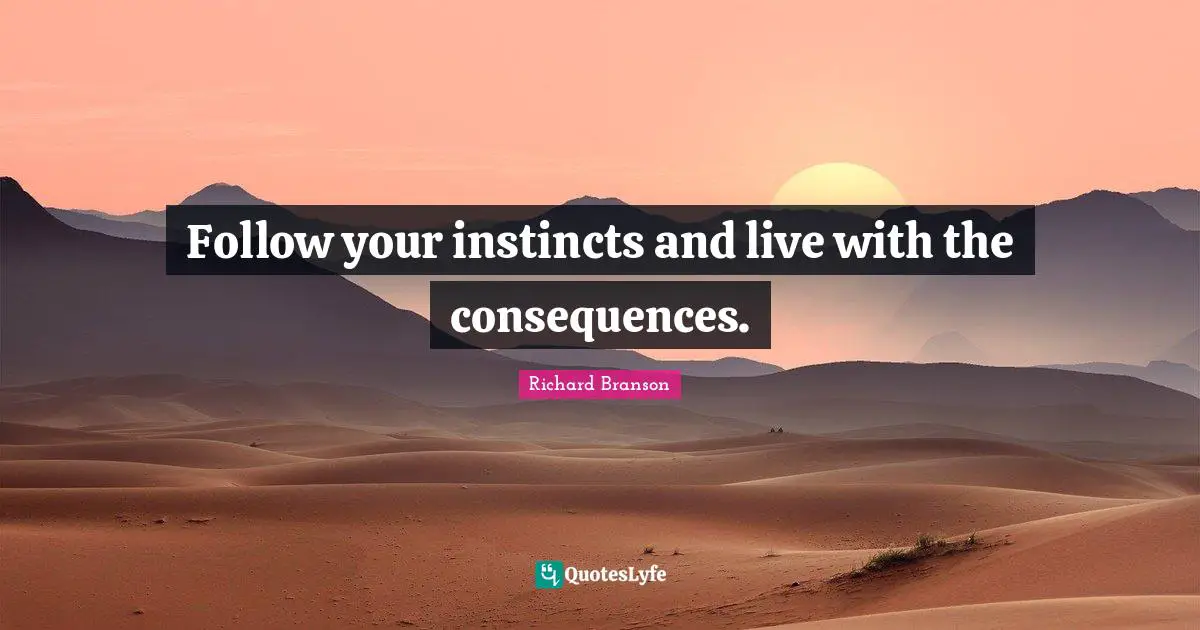 Follow your instincts and live with the consequences.