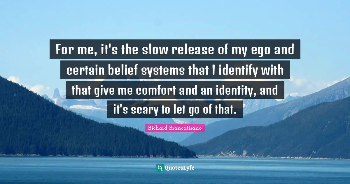 For me, it's the slow release of my ego and certain belief systems that I identify with that give me comfort and an identity, and it's scary to let go of that.