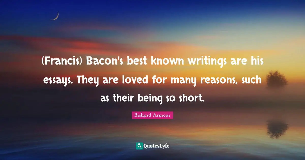 Essays Quotes: "(Francis) Bacon's best known writings are his essays. They are loved for many reasons, such as their being so short."