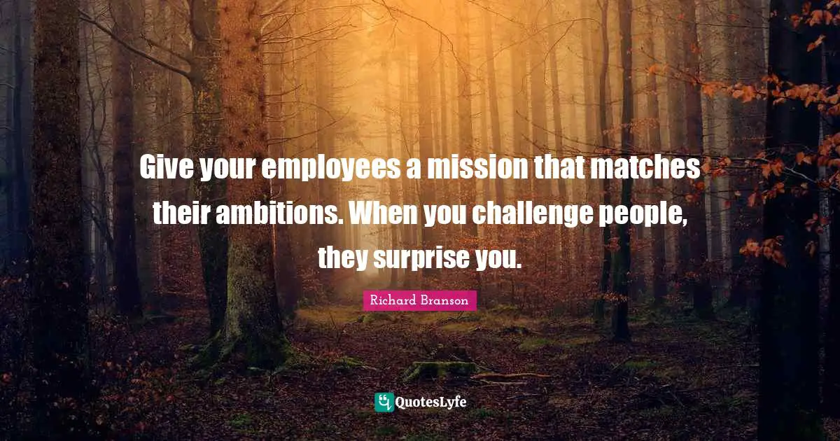 Give your employees a mission that matches their ambitions. When you challenge people, they surprise you.