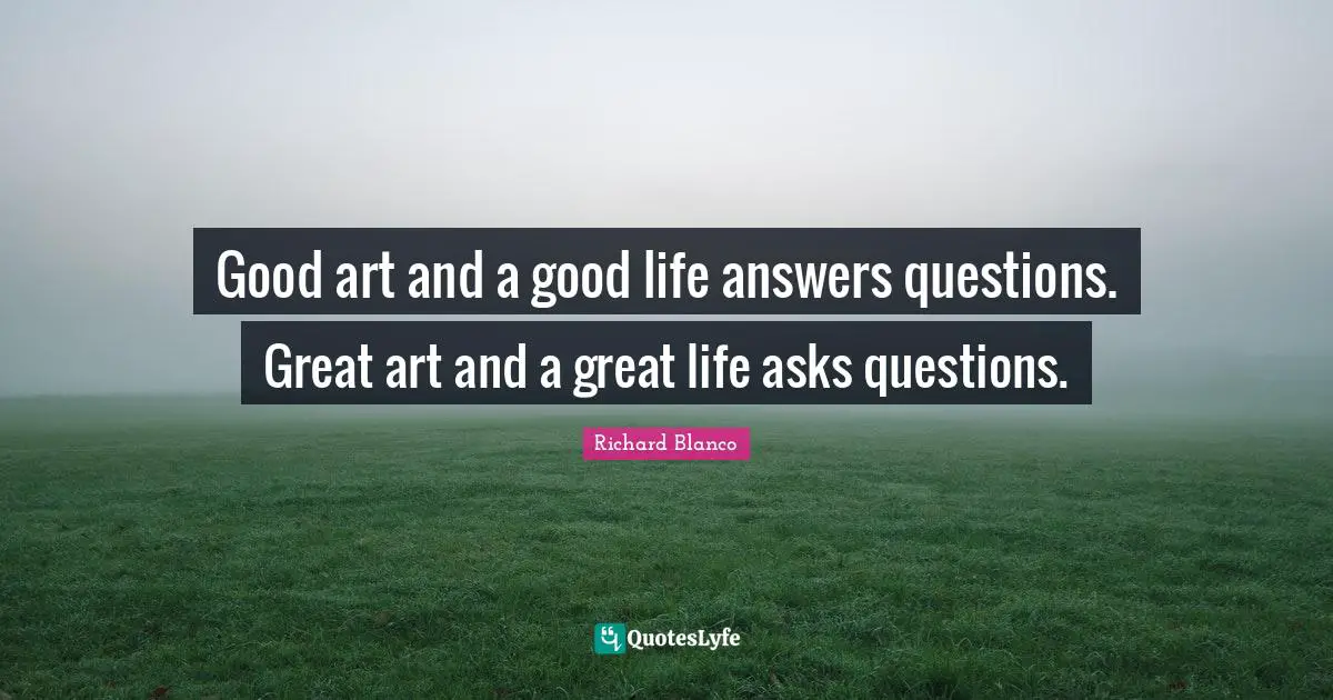 Good art and a good life answers questions. Great art and a great life asks questions.