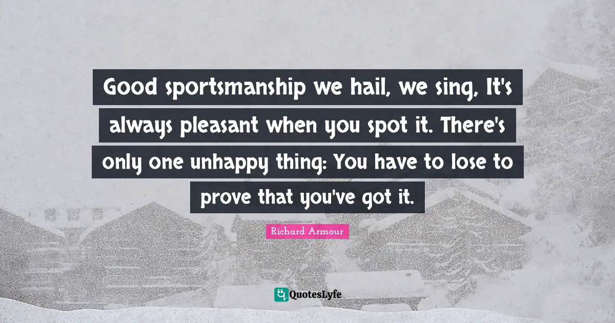 Good sportsmanship we hail, we sing, It's always pleasant when you spot it. There's only one unhappy thing: You have to lose to prove that you've got it.