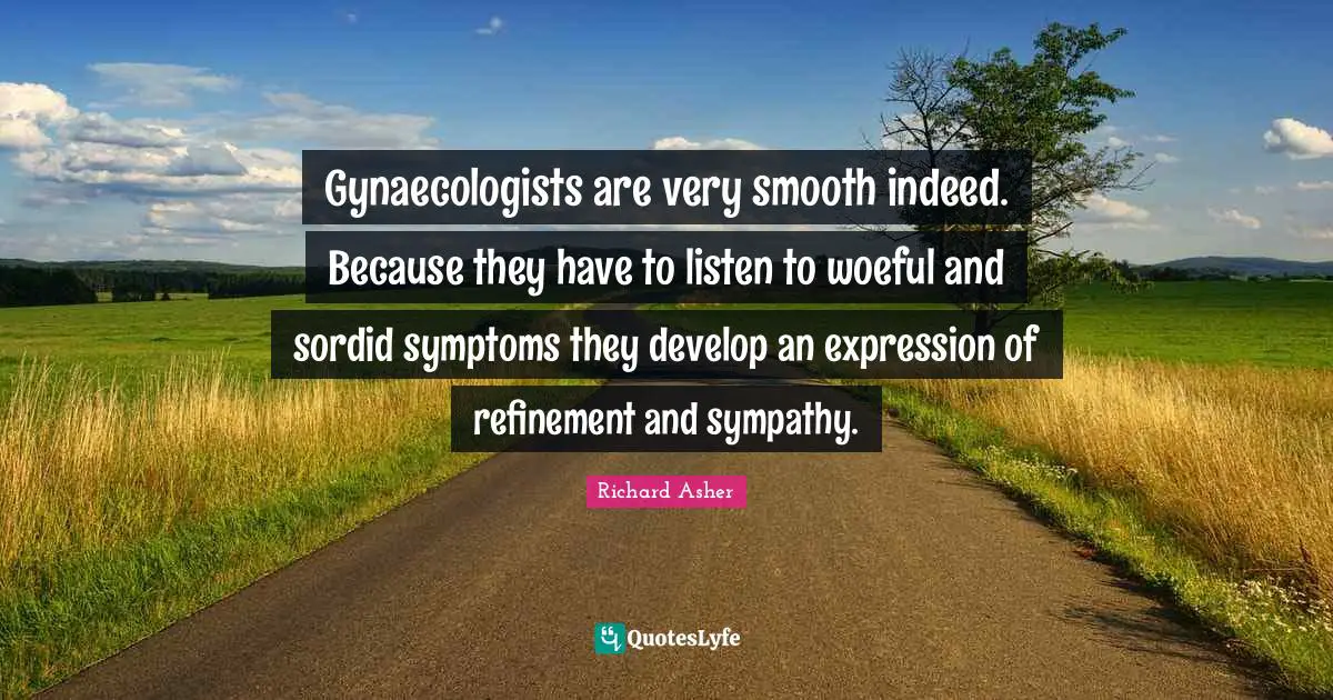 Gynaecologists are very smooth indeed. Because they have to listen to woeful and sordid symptoms they develop an expression of refinement and sympathy.