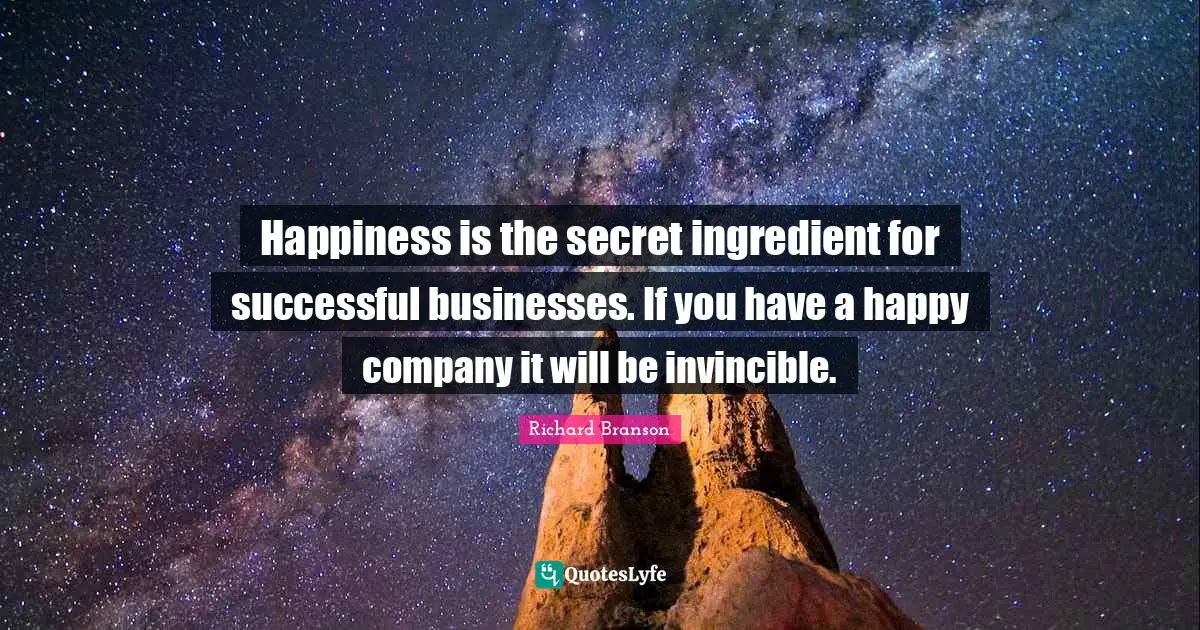 Happiness is the secret ingredient for successful businesses. If you have a happy company it will be invincible.